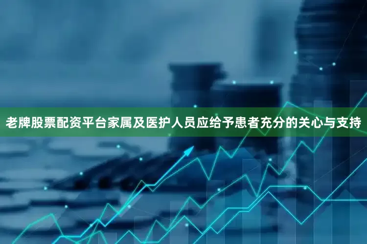 老牌股票配资平台家属及医护人员应给予患者充分的关心与支持