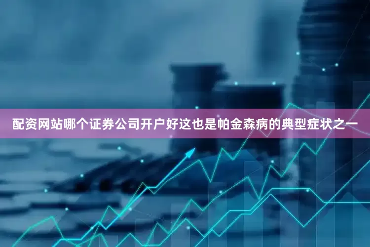 配资网站哪个证券公司开户好这也是帕金森病的典型症状之一