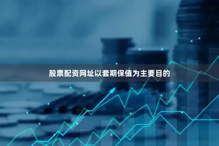 股票配资网址以套期保值为主要目的