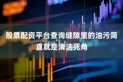 股票配资平台查询缝隙里的油污简直就是清洁死角