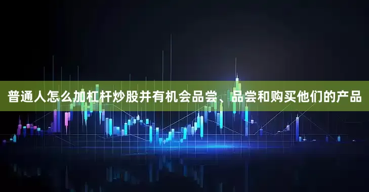 普通人怎么加杠杆炒股并有机会品尝、品尝和购买他们的产品
