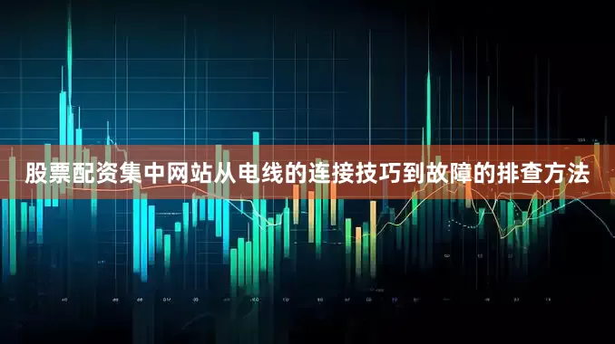 股票配资集中网站从电线的连接技巧到故障的排查方法