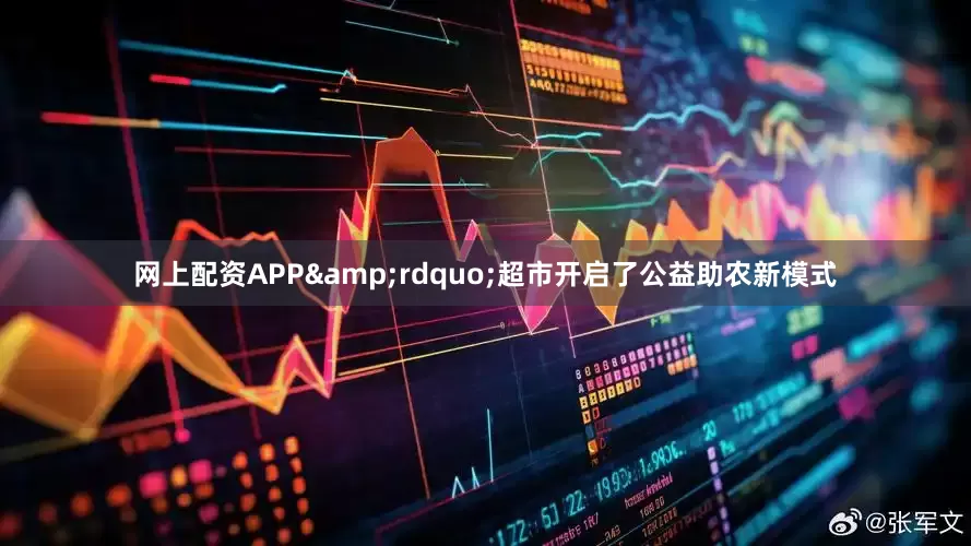网上配资APP&rdquo;超市开启了公益助农新模式