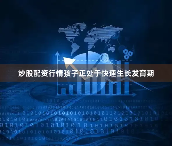 炒股配资行情孩子正处于快速生长发育期