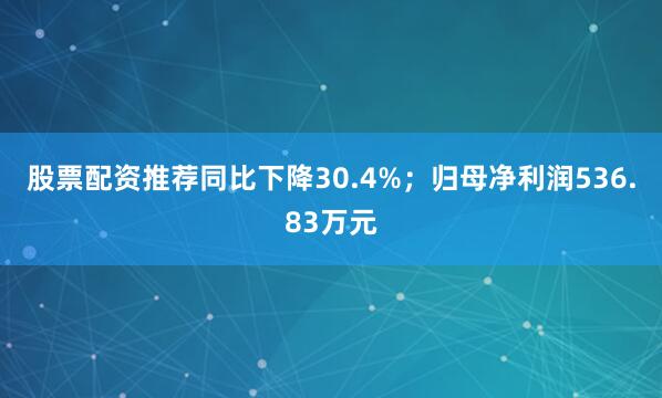 股票配资推荐同比下降30.4%；归母净利润536.83万元