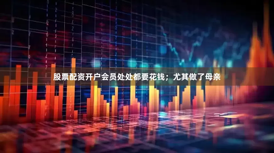 股票配资开户会员处处都要花钱；尤其做了母亲
