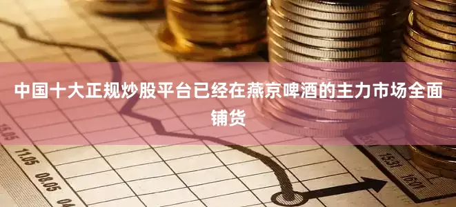 中国十大正规炒股平台已经在燕京啤酒的主力市场全面铺货