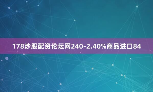 178炒股配资论坛网240-2.40%商品进口84