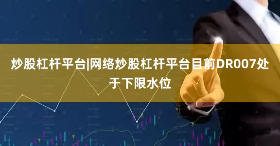 炒股杠杆平台|网络炒股杠杆平台目前DR007处于下限水位