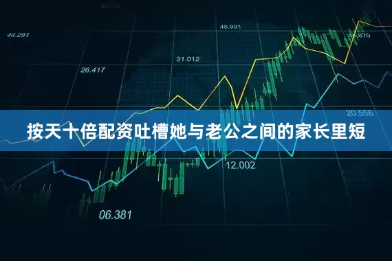 按天十倍配资吐槽她与老公之间的家长里短