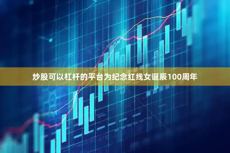 炒股可以杠杆的平台为纪念红线女诞辰100周年