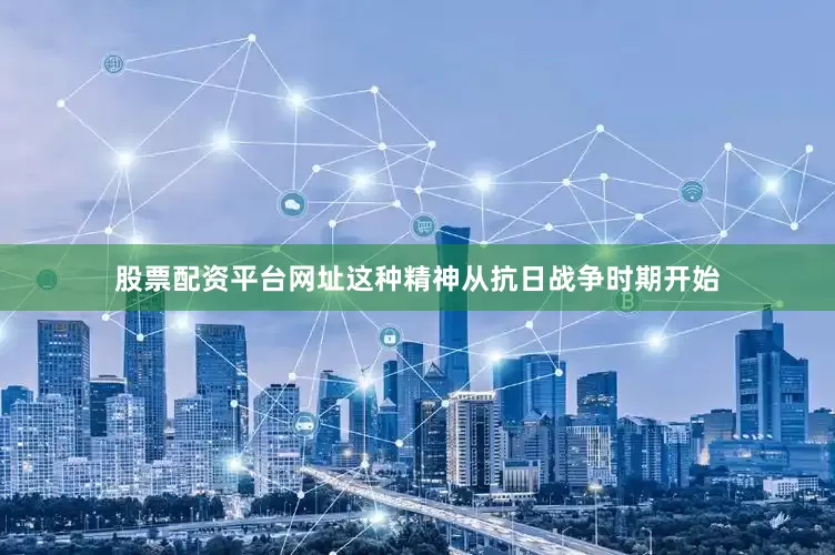 股票配资平台网址这种精神从抗日战争时期开始