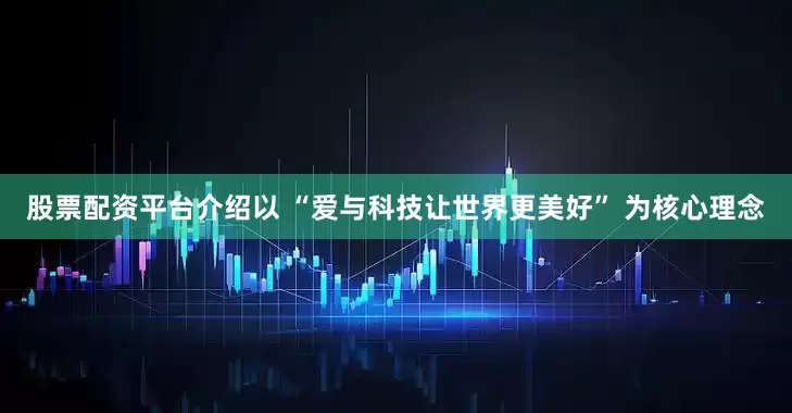 股票配资平台介绍以 “爱与科技让世界更美好” 为核心理念