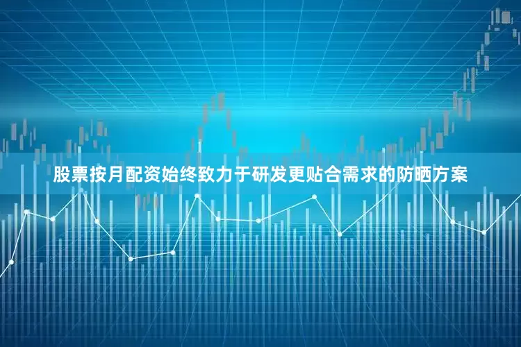 股票按月配资始终致力于研发更贴合需求的防晒方案
