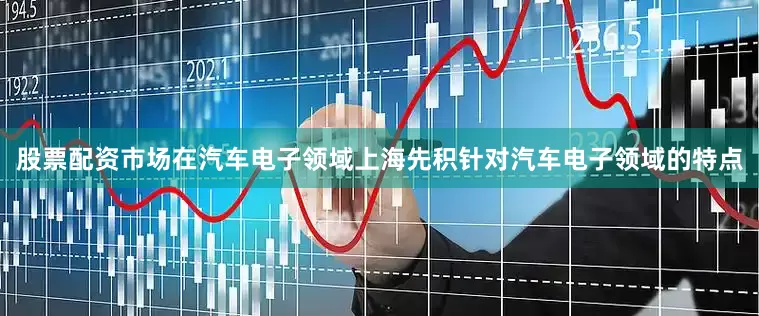 股票配资市场在汽车电子领域上海先积针对汽车电子领域的特点