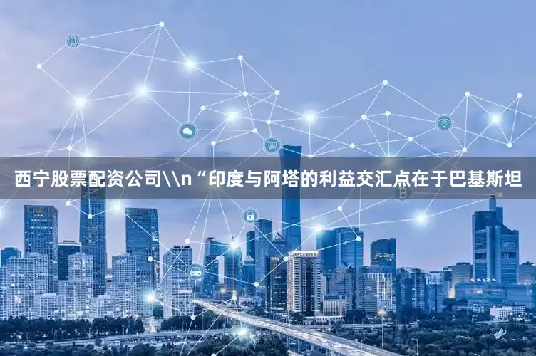 西宁股票配资公司\n“印度与阿塔的利益交汇点在于巴基斯坦