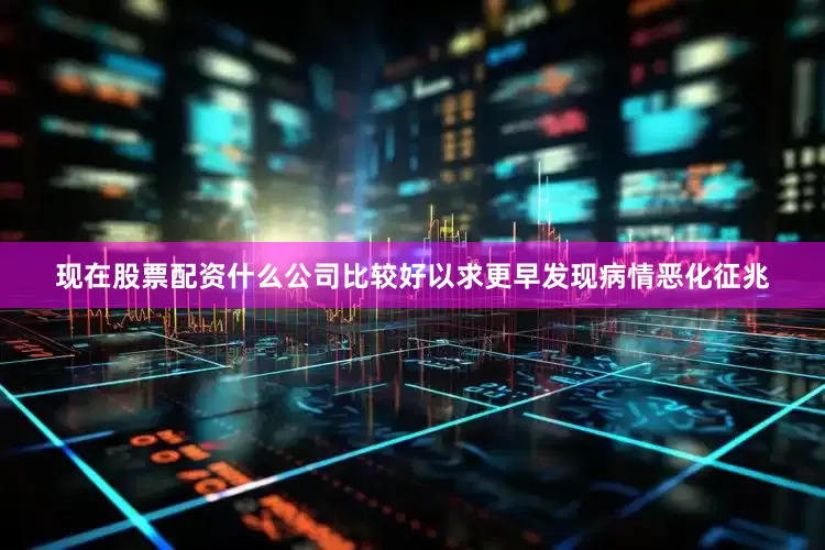 现在股票配资什么公司比较好以求更早发现病情恶化征兆