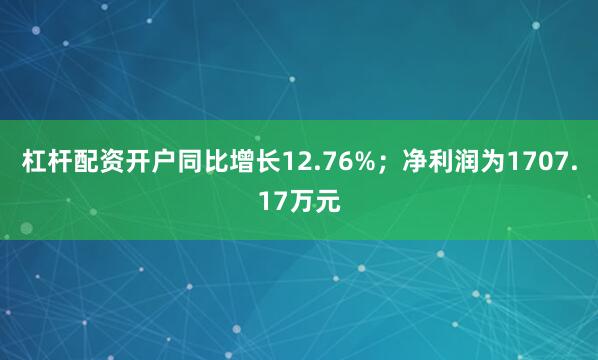杠杆配资开户同比增长12.76%；净利润为1707.17万元