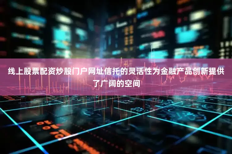 线上股票配资炒股门户网址信托的灵活性为金融产品创新提供了广阔的空间