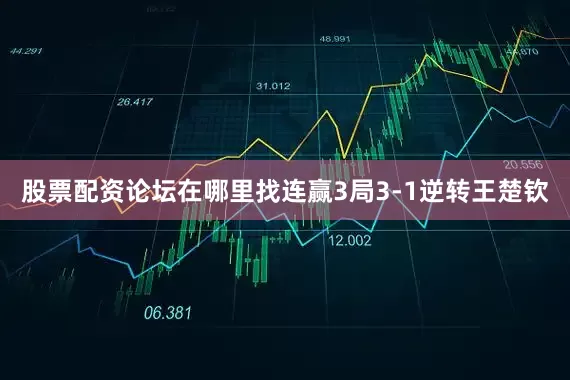 股票配资论坛在哪里找连赢3局3-1逆转王楚钦