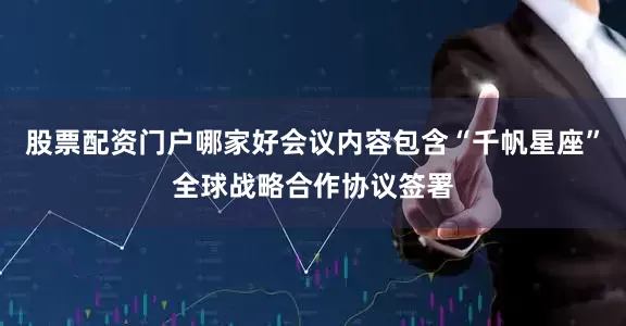 股票配资门户哪家好会议内容包含“千帆星座”全球战略合作协议签署