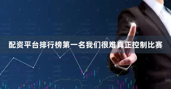 配资平台排行榜第一名我们很难真正控制比赛