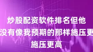 炒股配资软件排名但他们没有像我预期的那样施压更高