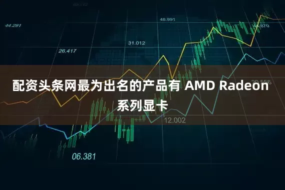 配资头条网最为出名的产品有 AMD Radeon 系列显卡