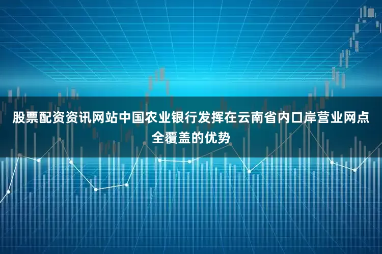 股票配资资讯网站中国农业银行发挥在云南省内口岸营业网点全覆盖的优势