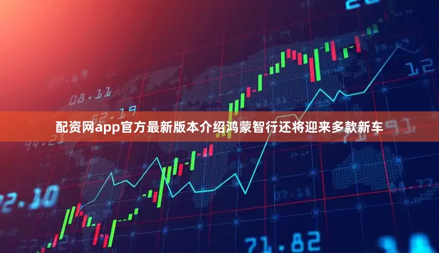 配资网app官方最新版本介绍鸿蒙智行还将迎来多款新车