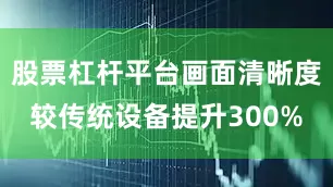 股票杠杆平台画面清晰度较传统设备提升300%