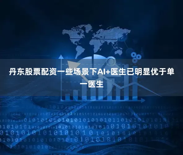 丹东股票配资一些场景下AI+医生已明显优于单一医生