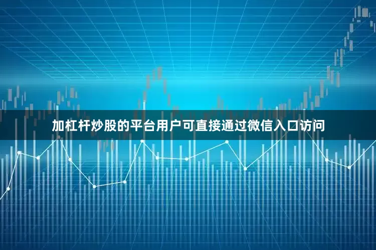 加杠杆炒股的平台用户可直接通过微信入口访问
