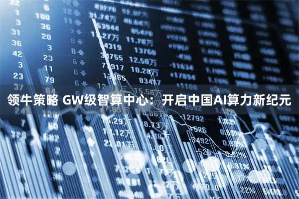 领牛策略 GW级智算中心：开启中国AI算力新纪元