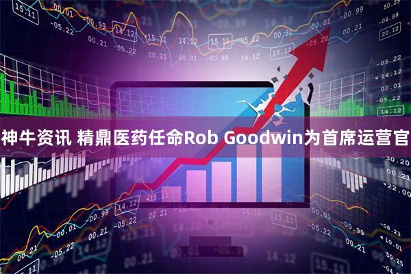 神牛资讯 精鼎医药任命Rob Goodwin为首席运营官