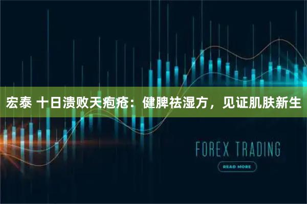 宏泰 十日溃败天疱疮：健脾祛湿方，见证肌肤新生