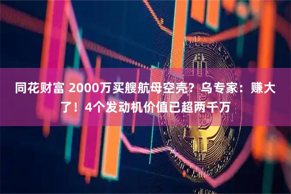 同花财富 2000万买艘航母空壳？乌专家：赚大了！4个发动机价值已超两千万