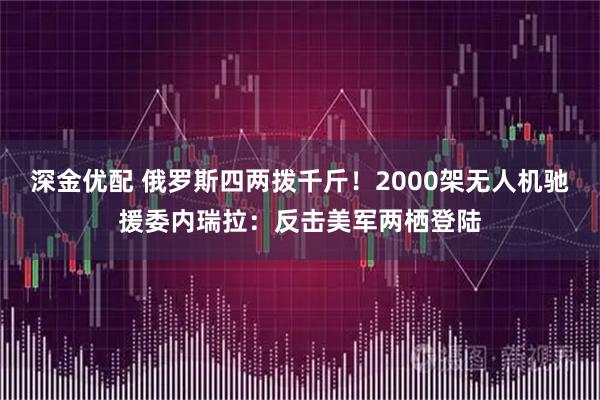 深金优配 俄罗斯四两拨千斤！2000架无人机驰援委内瑞拉：反击美军两栖登陆