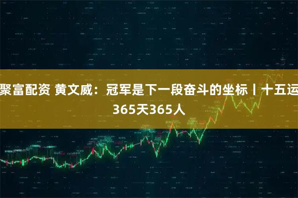 聚富配资 黄文威：冠军是下一段奋斗的坐标丨十五运365天365人
