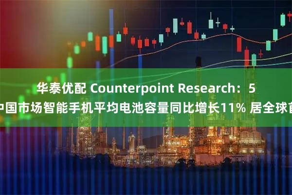华泰优配 Counterpoint Research：5月中国市场智能手机平均电池容量同比增长11% 居全球首位