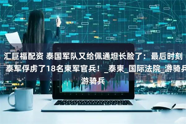 汇巨福配资 泰国军队又给佩通坦长脸了：最后时刻，泰军俘虏了18名柬军官兵！_泰柬_国际法院_游骑兵