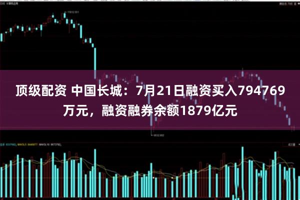 顶级配资 中国长城：7月21日融资买入794769万元，融资融券余额1879亿元