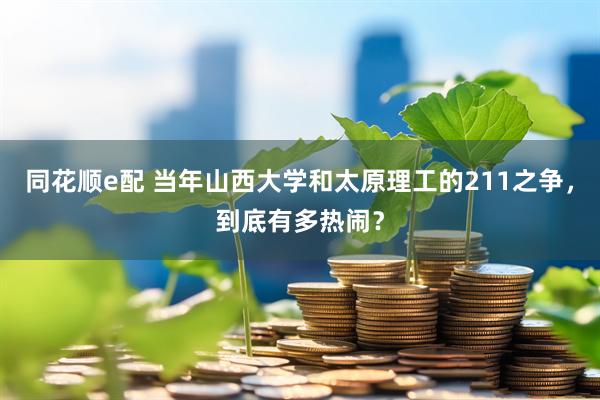 同花顺e配 当年山西大学和太原理工的211之争，到底有多热闹？