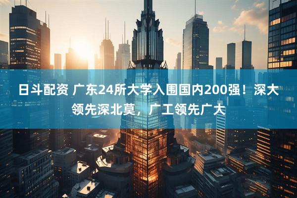 日斗配资 广东24所大学入围国内200强！深大领先深北莫，广工领先广大
