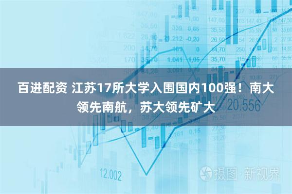 百进配资 江苏17所大学入围国内100强！南大领先南航，苏大领先矿大