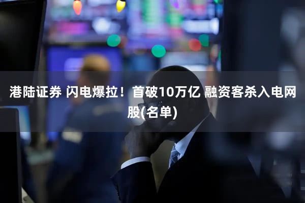 港陆证券 闪电爆拉！首破10万亿 融资客杀入电网股(名单)