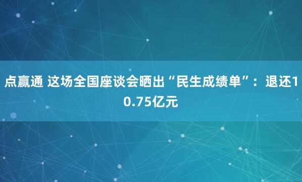 点赢通 这场全国座谈会晒出“民生成绩单”：退还10.75亿元