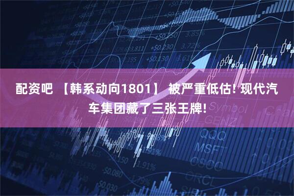 配资吧 【韩系动向1801】 被严重低估! 现代汽车集团藏了三张王牌!