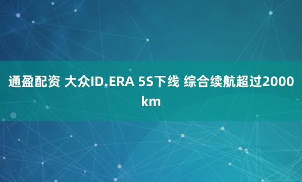 通盈配资 大众ID.ERA 5S下线 综合续航超过2000km