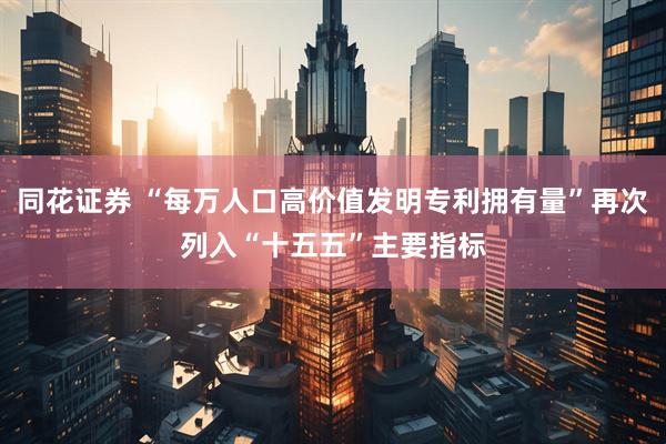 同花证券 “每万人口高价值发明专利拥有量”再次列入“十五五”主要指标